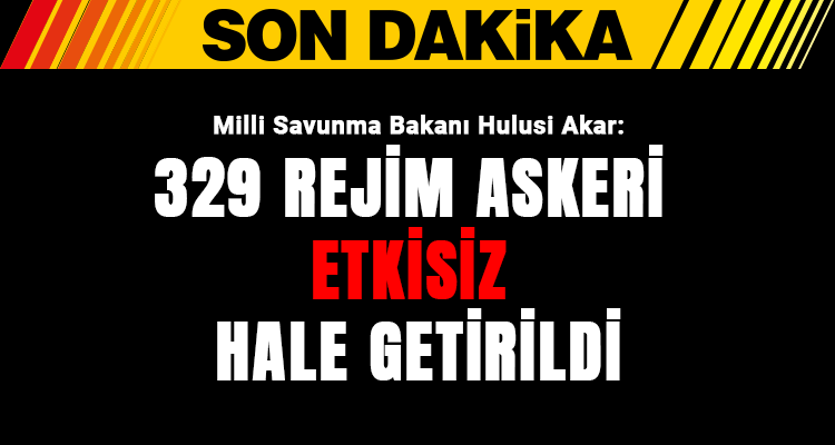 Bakan Akar: 329 rejim askeri etkisiz hale getirildi